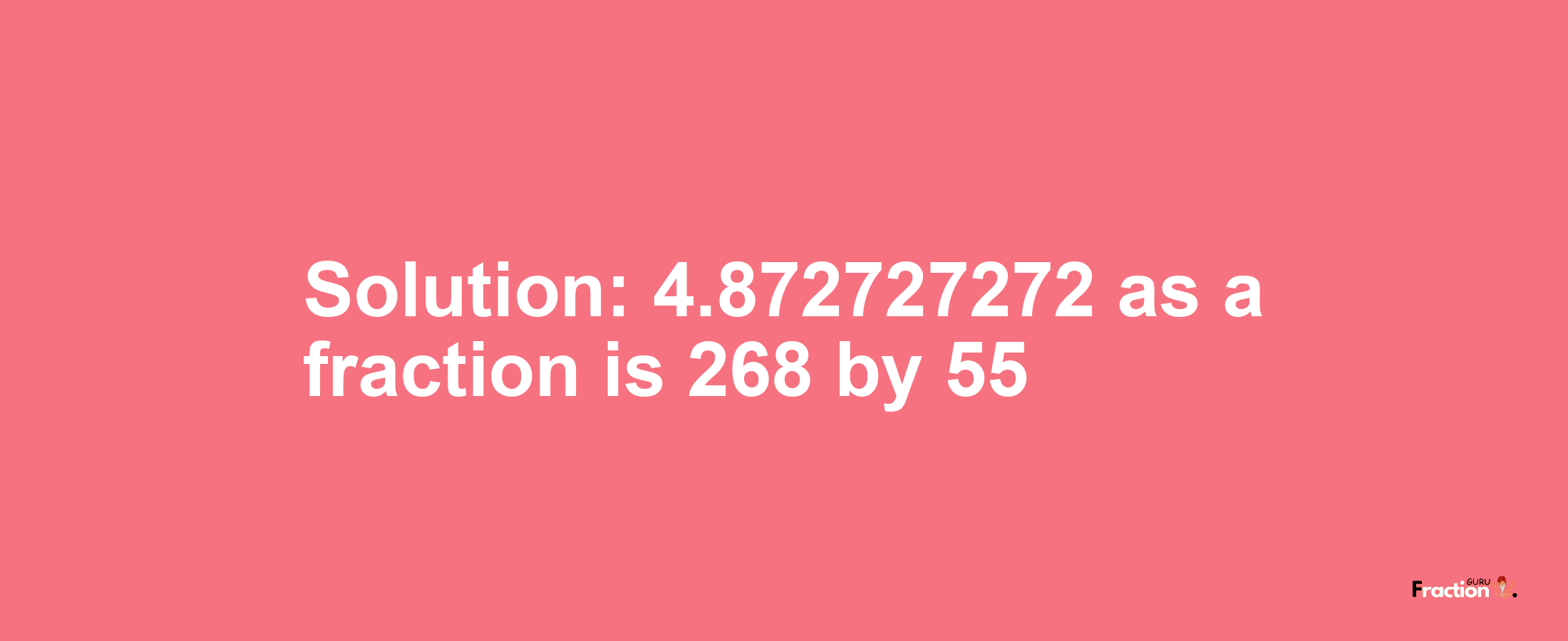 Solution:4.872727272 as a fraction is 268/55